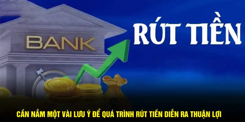 Cần nắm một vài lưu ý để quá trình rút tiền diễn ra thuận lợi